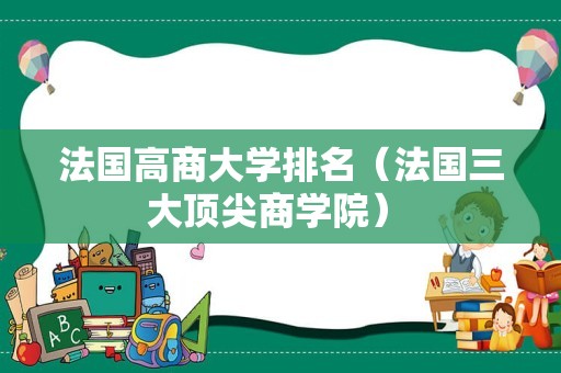 法国高商大学排名（法国三大顶尖商学院） 