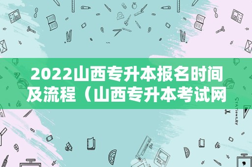 2022山西专升本报名时间及流程（山西专升本考试网） 