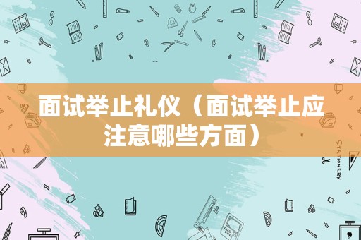 面试举止礼仪（面试举止应注意哪些方面）