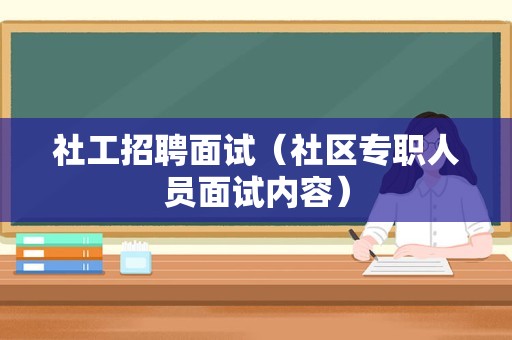 社工招聘面试（社区专职人员面试内容）