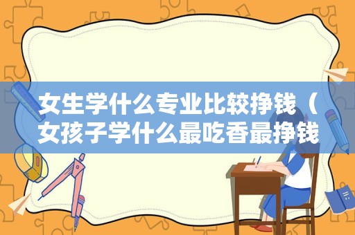 女生学什么专业比较挣钱（女孩子学什么最吃香最挣钱）