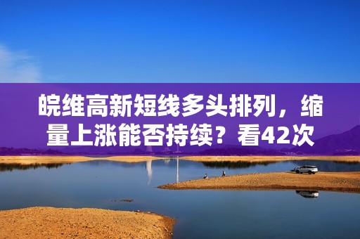 皖维高新短线多头排列，缩量上涨能否持续？看42次回测数据