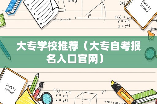 大专学校推荐（大专自考报名入口官网） 