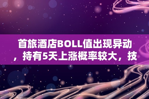 首旅酒店BOLL值出现异动，持有5天上涨概率较大，技术面值得关注！