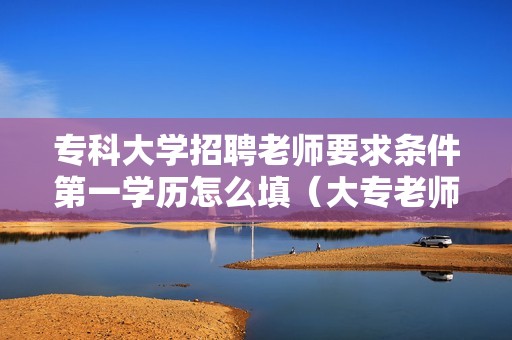 专科大学招聘老师要求条件第一学历怎么填（大专老师招聘要求）