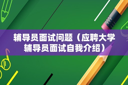 辅导员面试问题（应聘大学辅导员面试自我介绍）