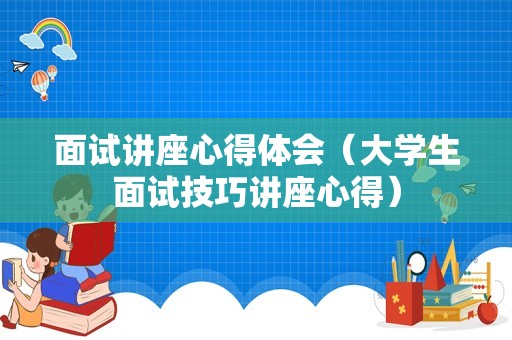 面试讲座心得体会（大学生面试技巧讲座心得）