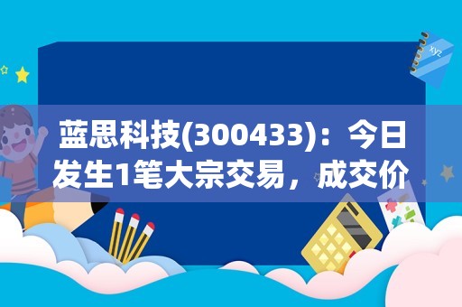 蓝思科技(300433)：今日发生1笔大宗交易，成交价为11.45元