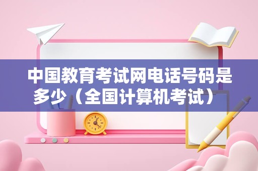 中国教育考试网电话号码是多少（全国计算机考试） 