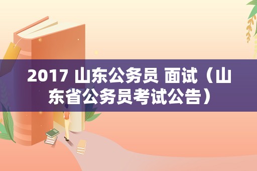 2017 山东公务员 面试（山东省公务员考试公告）