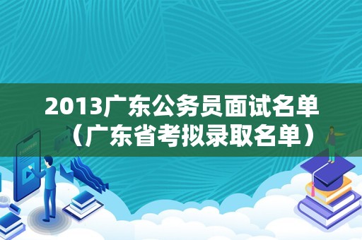 2013广东公务员面试名单（广东省考拟录取名单）