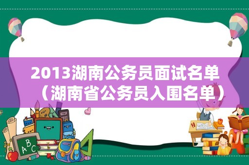 2013湖南公务员面试名单（湖南省公务员入围名单）