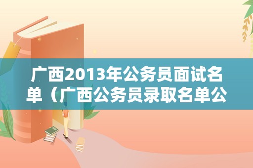 广西2013年公务员面试名单（广西公务员录取名单公示）