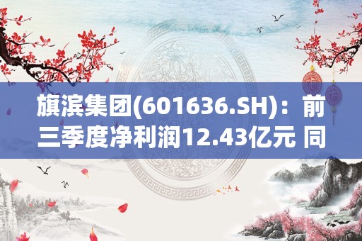 旗滨集团(601636.SH)：前三季度净利润12.43亿元 同比下降0.42%