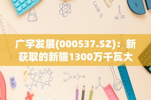 广宇发展(000537.SZ)：新获取的新疆1300万千瓦大基地项目中，风电项目80万千瓦，其他均为光伏项目