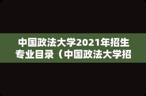 中国政法大学2021年招生专业目录（中国政法大学招生简章2021） 