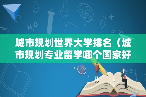 城市规划世界大学排名（城市规划专业留学哪个国家好）