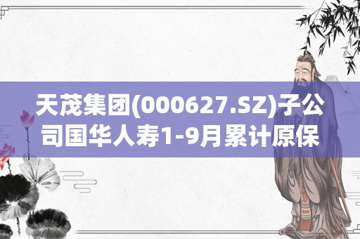 天茂集团(000627.SZ)子公司国华人寿1-9月累计原保险保费收入341.6亿元