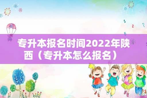 专升本报名时间2022年陕西（专升本怎么报名） 