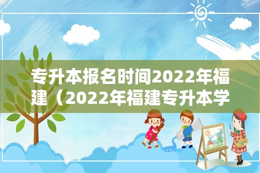 专升本报名时间2022年福建（2022年福建专升本学校） 