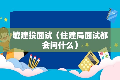 城建投面试（住建局面试都会问什么）