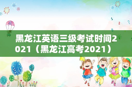 黑龙江英语三级考试时间2021（黑龙江高考2021） 