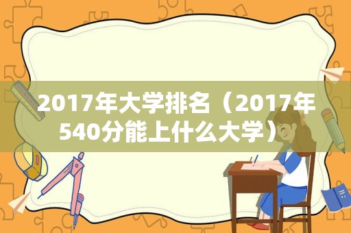 2017年大学排名（2017年540分能上什么大学） 