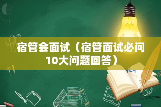 宿管会面试（宿管面试必问10大问题回答）