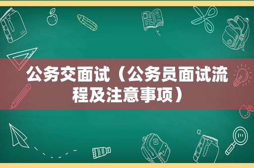 公务交面试（公务员面试流程及注意事项）