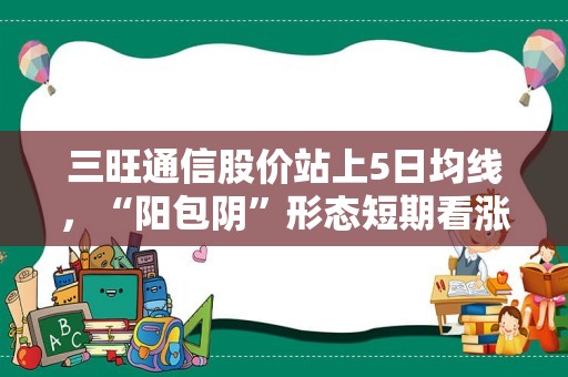 三旺通信股价站上5日均线，“阳包阴”形态短期看涨？？看23次回测数据