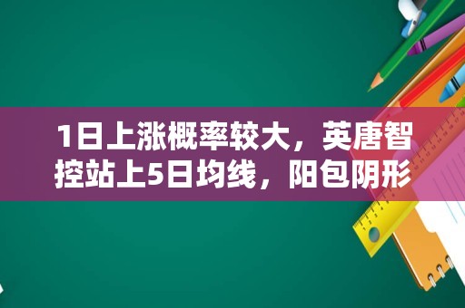 1日上涨概率较大，英唐智控站上5日均线，阳包阴形态确立！