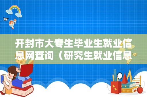 开封市大专生毕业生就业信息网查询（研究生就业信息网官网） 