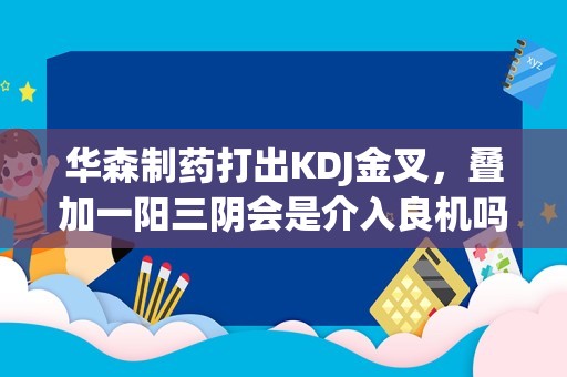 华森制药打出KDJ金叉，叠加一阳三阴会是介入良机吗？看数据说