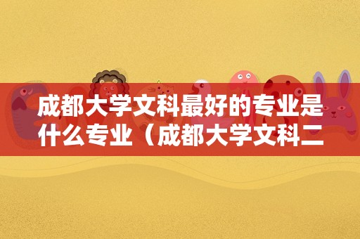 成都大学文科最好的专业是什么专业（成都大学文科二本录取分数线）