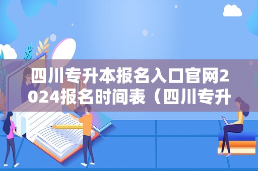 四川专升本报名入口官网2024报名时间表（四川专升本报名时间2021年）