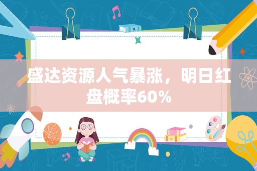 盛达资源人气暴涨，明日红盘概率60%