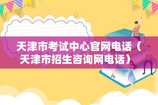 天津市考试中心官网电话（天津市招生咨询网电话） 