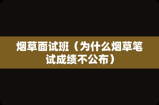 烟草面试班（为什么烟草笔试成绩不公布）