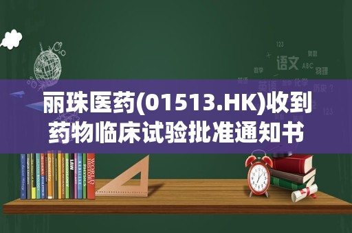 丽珠医药(01513.HK)收到药物临床试验批准通知书