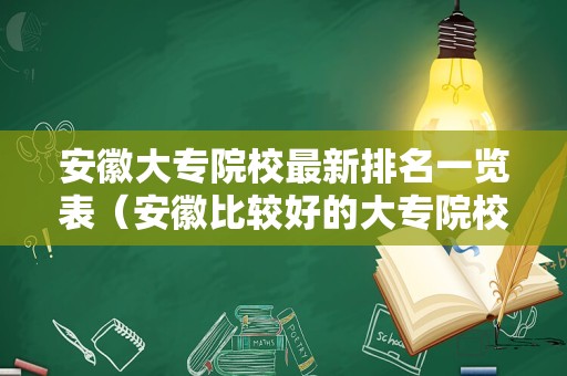 安徽大专院校最新排名一览表（安徽比较好的大专院校） 