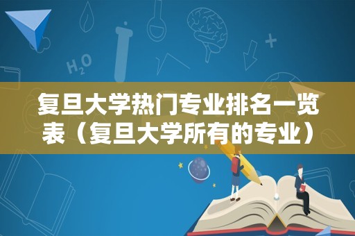 复旦大学热门专业排名一览表（复旦大学所有的专业） 