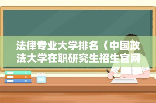 法律专业大学排名（中国政法大学在职研究生招生官网） 