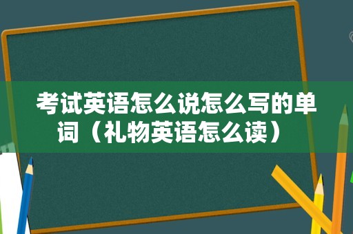 考试英语怎么说怎么写的单词（礼物英语怎么读） 