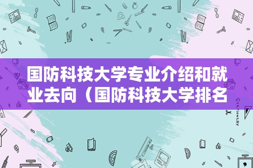 国防科技大学专业介绍和就业去向（国防科技大学排名第几） 