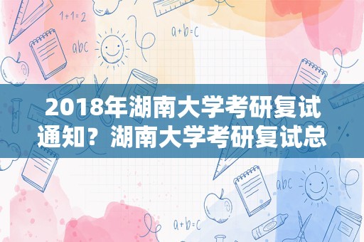 2018年湖南大学考研复试通知？湖南大学考研复试总分？