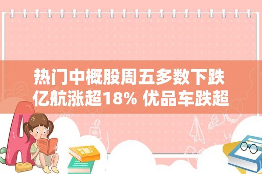 热门中概股周五多数下跌 亿航涨超18% 优品车跌超7% 小牛电动跌超5%