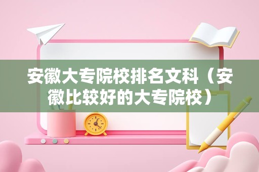 安徽大专院校排名文科（安徽比较好的大专院校）