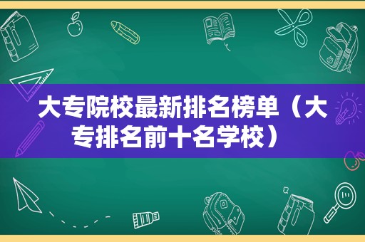 大专院校最新排名榜单（大专排名前十名学校） 