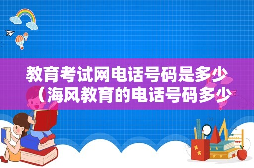 教育考试网电话号码是多少（海风教育的电话号码多少） 