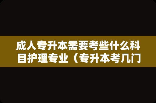 成人专升本需要考些什么科目护理专业（专升本考几门科目） 